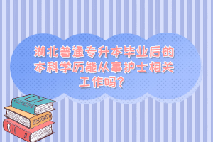 湖北普通專升本畢業(yè)后的本科學(xué)歷能從事護士相關(guān)工作嗎？