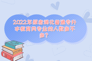 2022年報(bào)考湖北普通專升本教育類專業(yè)的人數(shù)多不多？