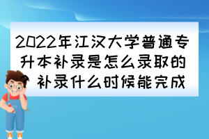 2022年江漢大學(xué)普通專升本補錄是怎么錄取的？補錄什么時候能完成？