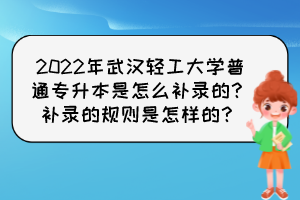 2022年武漢輕工大學普通專升本是怎么補錄的？補錄的規(guī)則是怎樣的？