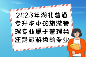 2023年湖北普通專升本中的旅游管理專業(yè)屬于管理類還是旅游類的專業(yè)？