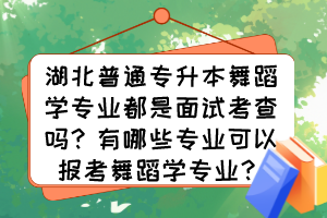 湖北普通專升本舞蹈學(xué)專業(yè)都是面試考查嗎？有哪些專業(yè)可以報(bào)考舞蹈學(xué)專業(yè)？