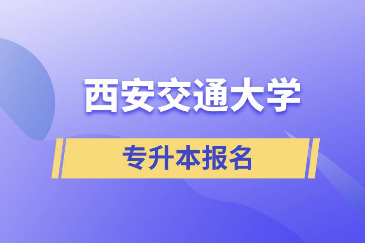 西安交通大學專升本怎么報名？報名時間是什么時候？