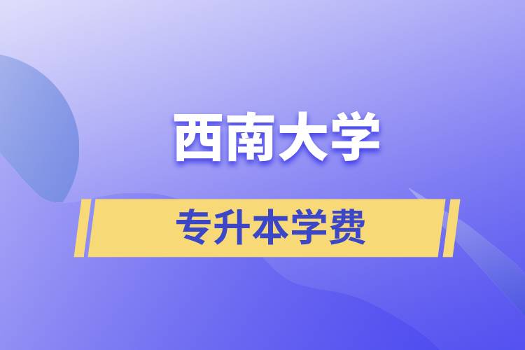西南大學(xué)專升本一般多少學(xué)費(fèi)？