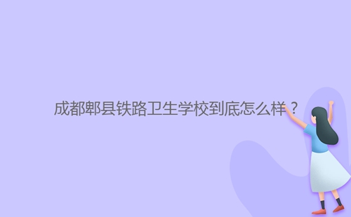 成都郫縣鐵路衛(wèi)生學(xué)校到底怎么樣？