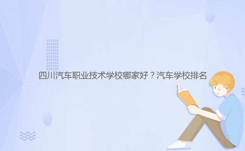 四川汽車職業(yè)技術學校哪家好？汽車學校排名