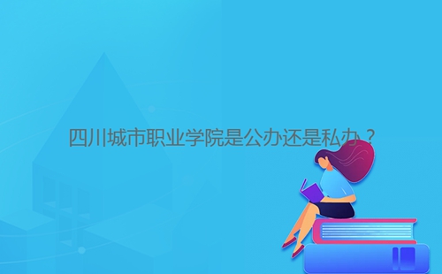 四川城市職業(yè)學(xué)院是公辦還是私辦？