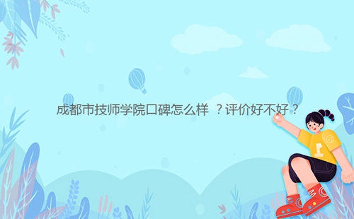 成都市技師學(xué)院口碑怎么樣 ？評(píng)價(jià)好不好？
