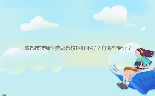 成都市技師學(xué)院郫都校區(qū)好不好？有哪些專業(yè)？