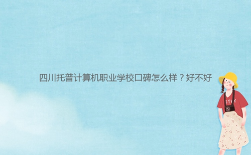 四川托普計算機職業(yè)學(xué)?？诒趺礃?？好不好