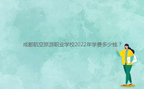 成都航空旅游職業(yè)學(xué)校2022年學(xué)費(fèi)多少錢？