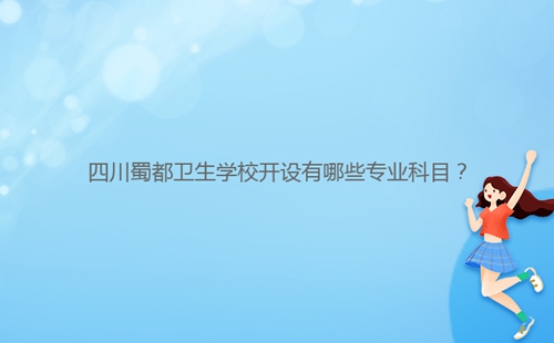 四川蜀都衛(wèi)生學校開設有哪些專業(yè)科目？