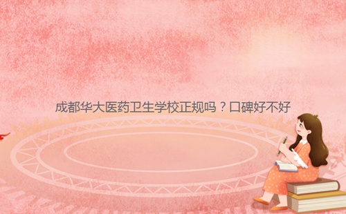 成都華大醫(yī)藥衛(wèi)生學(xué)校正規(guī)嗎？口碑好不好