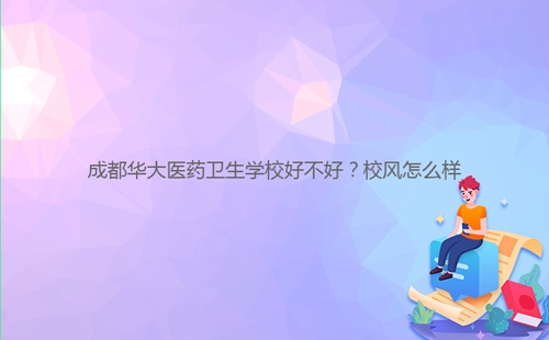 成都華大醫(yī)藥衛(wèi)生學(xué)校好不好？校風(fēng)怎么樣