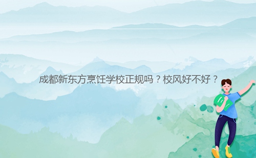 成都新東方烹飪學校正規(guī)嗎？校風好不好？