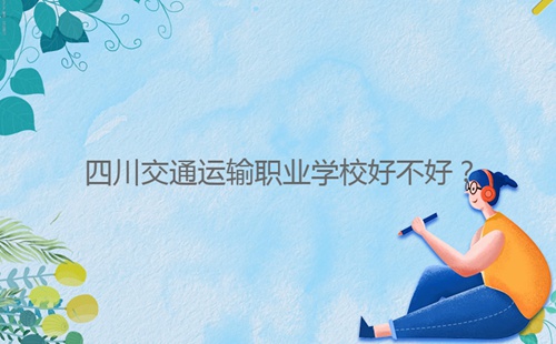 四川交通運(yùn)輸職業(yè)學(xué)校好不好？
