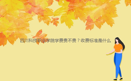 四川科技職業(yè)學(xué)院學(xué)費(fèi)貴不貴？收費(fèi)標(biāo)準(zhǔn)是什么