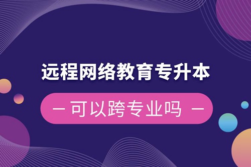 遠程網(wǎng)絡教育專升本可以跨專業(yè)嗎