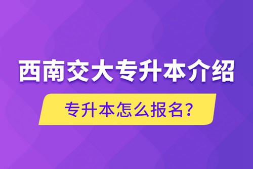 西南交大專升本介紹，專升本怎么報(bào)名？
