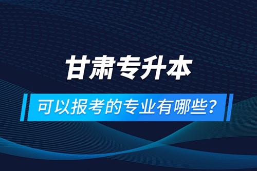 甘肅專升本可以報(bào)考的專業(yè)有哪些？