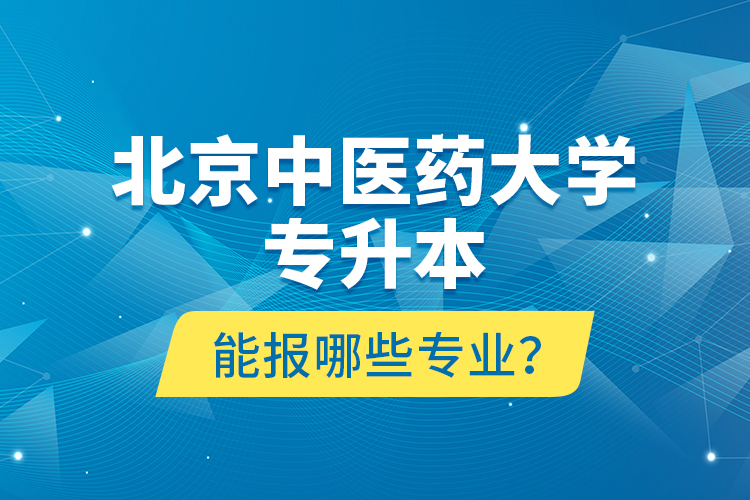 北京中醫(yī)藥大學專升本能報哪些專業(yè)？