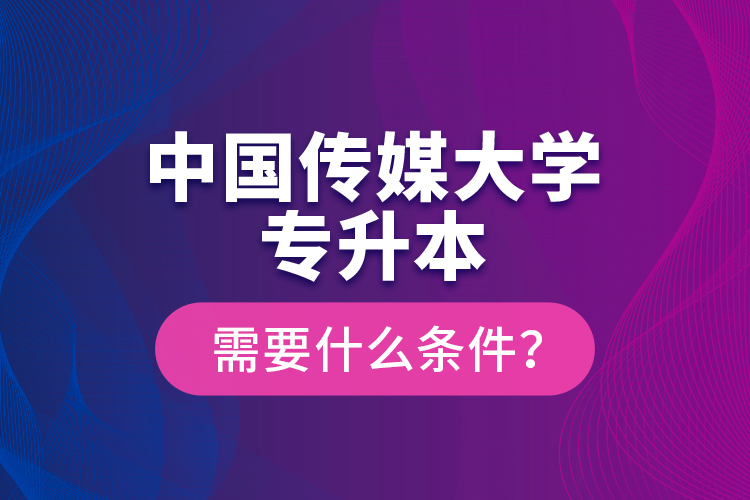 中國(guó)傳媒大學(xué)專升本需要什么條件?