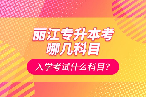 麗江專(zhuān)升本考哪幾科目？入學(xué)考試什么科目？