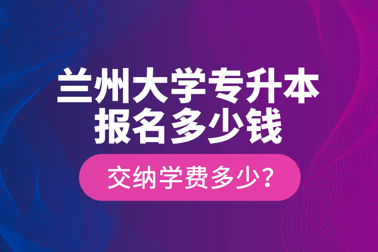蘭州大學(xué)專升本報(bào)名多少錢？交納學(xué)費(fèi)多少？