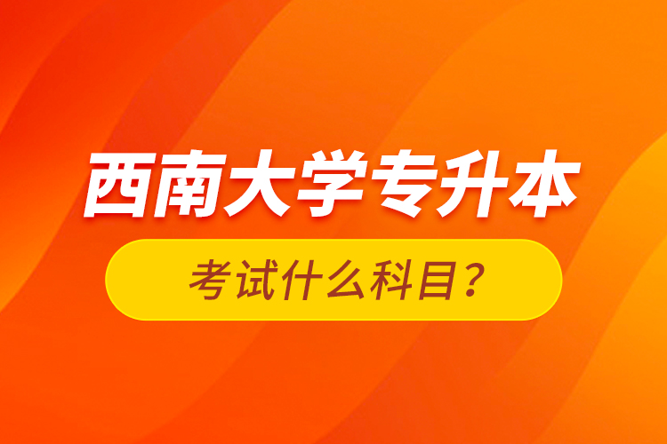 西南大學(xué)專升本考試什么科目？
