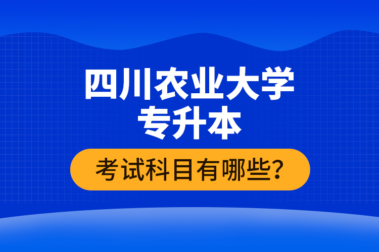 四川農(nóng)業(yè)大學(xué)專升本考試科目有哪些？