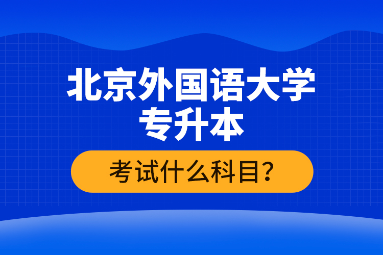 北京外國語大學(xué)專升本考試什么科目？