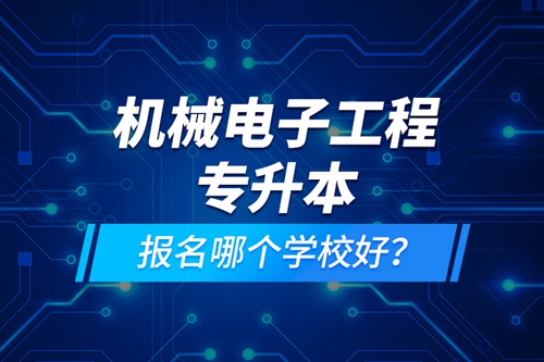機械電子工程專升本報名哪個學(xué)校好？