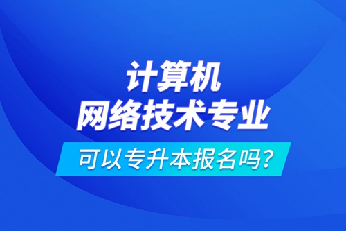 計(jì)算機(jī)網(wǎng)絡(luò)技術(shù)專(zhuān)業(yè)可以專(zhuān)升本報(bào)名嗎？
