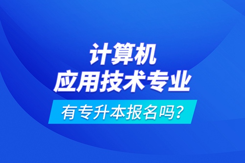 計算機應用技術(shù)專業(yè)有專升本報名嗎？