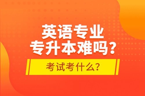 英語專業(yè)專升本難嗎？考試考什么？