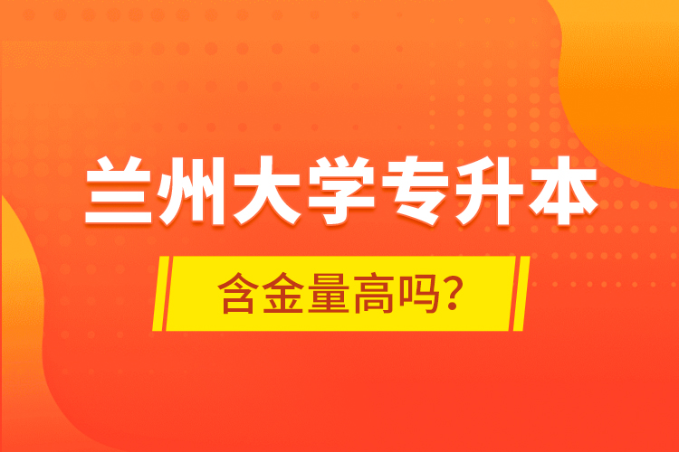 蘭州大學專升本含金量高嗎？