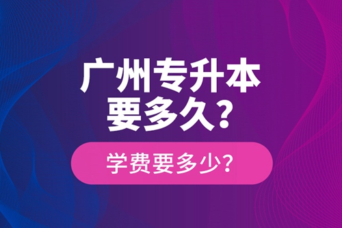 廣州專升本要多久？學(xué)費(fèi)要多少？