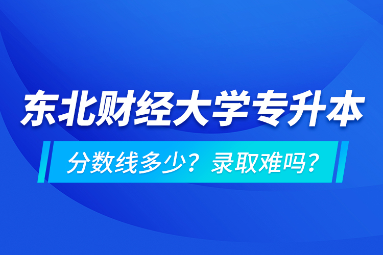 東北財(cái)經(jīng)大學(xué)專升本分?jǐn)?shù)線多少？錄取難嗎？