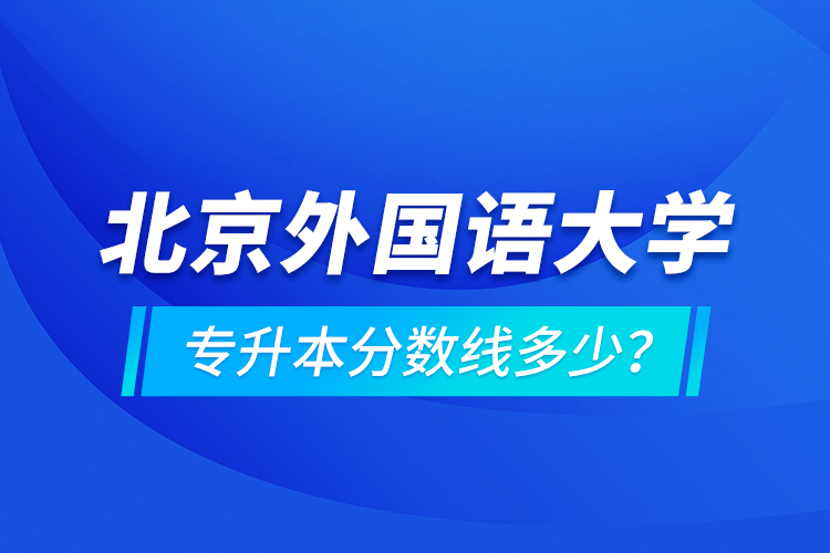 北京外國語大學(xué)專升本分?jǐn)?shù)線多少？