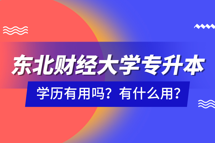 東北財(cái)經(jīng)大學(xué)專升本學(xué)歷有用嗎？有什么用？