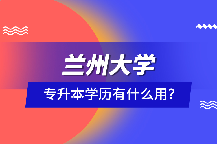 蘭州大學(xué)專升本學(xué)歷有什么用？