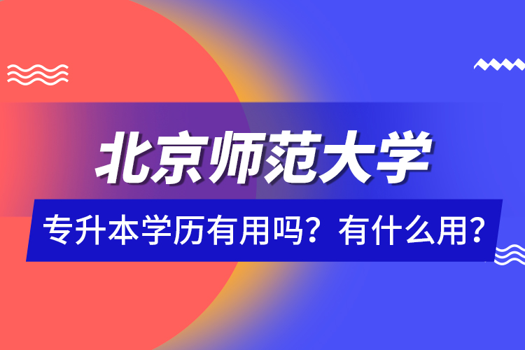 北京師范大學(xué)專升本學(xué)歷有用嗎？有什么用？