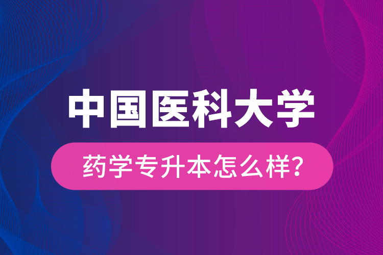 中國(guó)醫(yī)科大學(xué)藥學(xué)專(zhuān)升本怎么樣？