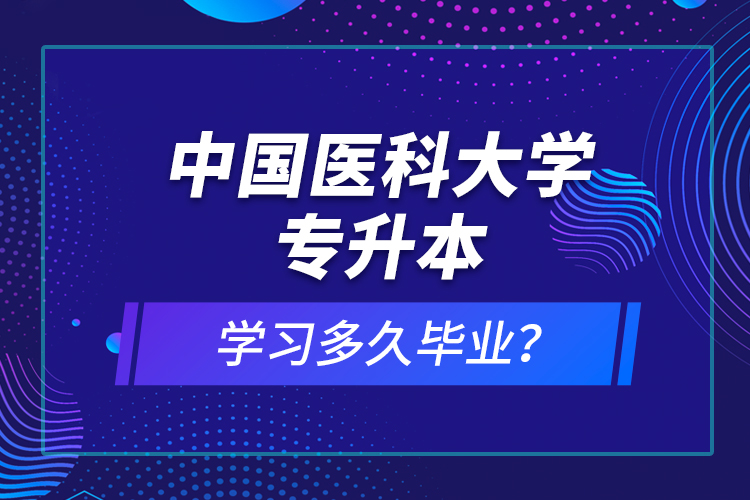 中國(guó)醫(yī)科大學(xué)專升本學(xué)習(xí)多久畢業(yè)？