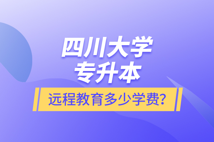 四川大學(xué)專升本遠(yuǎn)程教育多少學(xué)費(fèi)？