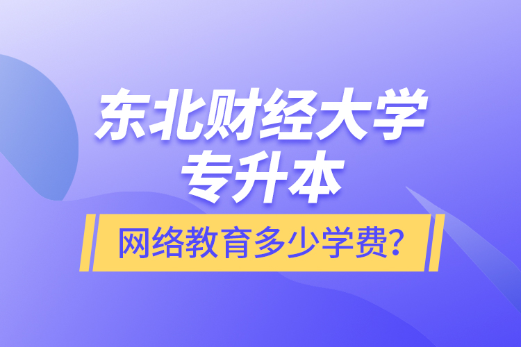 東北財經(jīng)大學專升本網(wǎng)絡教育多少學費？
