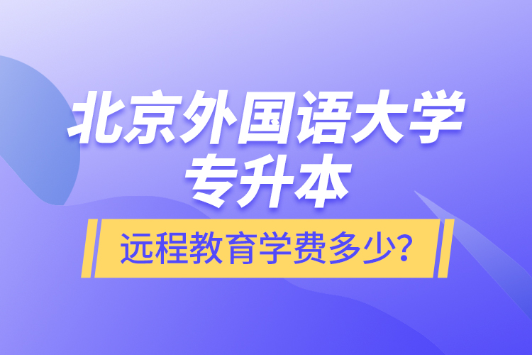 北京外國語大學(xué)專升本遠程教育學(xué)費多少？