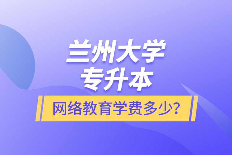 蘭州大學(xué)專升本網(wǎng)絡(luò)教育學(xué)費(fèi)多少？