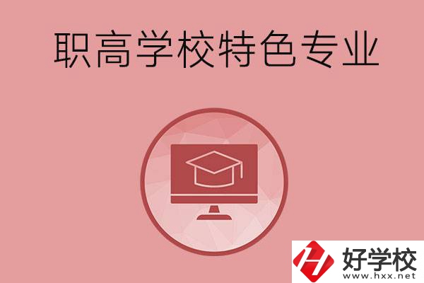 長沙市有哪些比較好的職高學(xué)校？有什么特色專業(yè)？