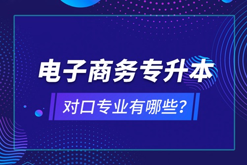 電子商務(wù)專升本對(duì)口專業(yè)有哪些？